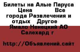 Билеты на Алые Паруса  › Цена ­ 1 400 - Все города Развлечения и отдых » Другое   . Ямало-Ненецкий АО,Салехард г.